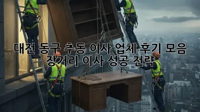 대전 동구 추동 이사 업체 후기 모음: 장거리 이사 성공 전략