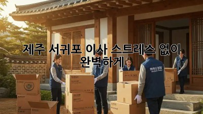 제주 서귀포 이사, 스트레스 없이 완벽하게!